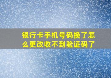 银行卡手机号码换了怎么更改收不到验证码了