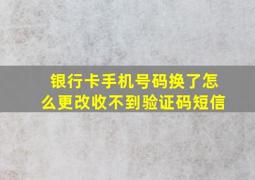 银行卡手机号码换了怎么更改收不到验证码短信