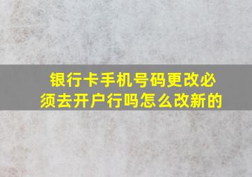 银行卡手机号码更改必须去开户行吗怎么改新的