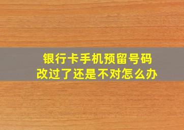 银行卡手机预留号码改过了还是不对怎么办