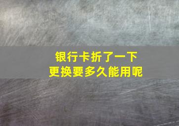 银行卡折了一下更换要多久能用呢