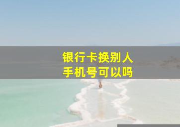 银行卡换别人手机号可以吗