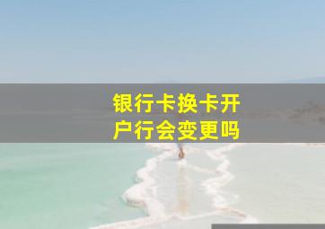 银行卡换卡开户行会变更吗