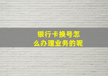 银行卡换号怎么办理业务的呢