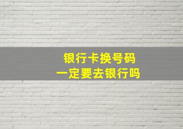 银行卡换号码一定要去银行吗