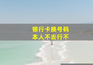 银行卡换号码本人不去行不