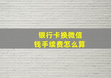 银行卡换微信钱手续费怎么算