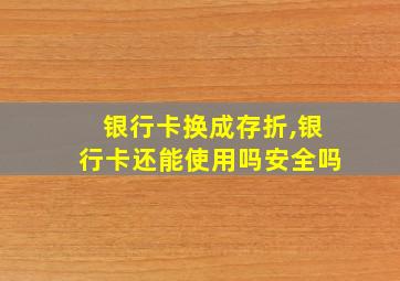 银行卡换成存折,银行卡还能使用吗安全吗