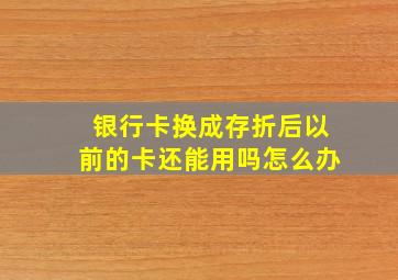 银行卡换成存折后以前的卡还能用吗怎么办