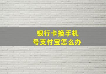 银行卡换手机号支付宝怎么办