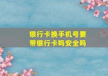 银行卡换手机号要带银行卡吗安全吗