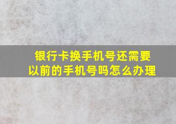 银行卡换手机号还需要以前的手机号吗怎么办理