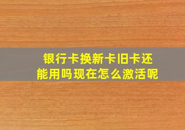 银行卡换新卡旧卡还能用吗现在怎么激活呢