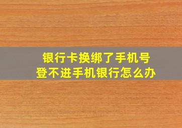 银行卡换绑了手机号登不进手机银行怎么办