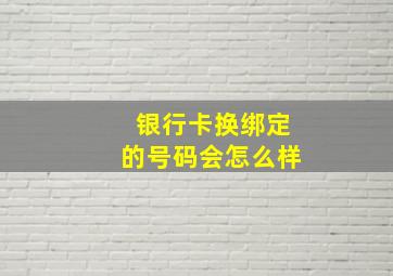 银行卡换绑定的号码会怎么样