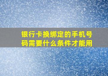 银行卡换绑定的手机号码需要什么条件才能用