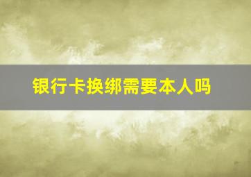 银行卡换绑需要本人吗