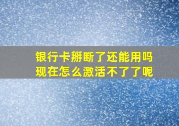 银行卡掰断了还能用吗现在怎么激活不了了呢