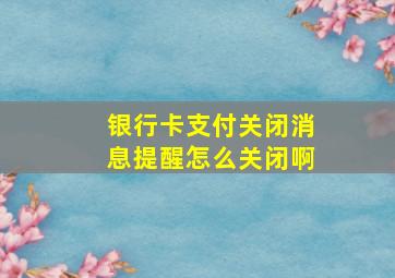 银行卡支付关闭消息提醒怎么关闭啊