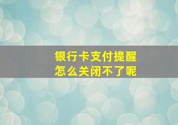 银行卡支付提醒怎么关闭不了呢