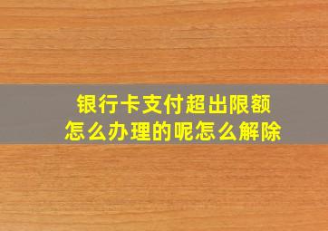 银行卡支付超出限额怎么办理的呢怎么解除