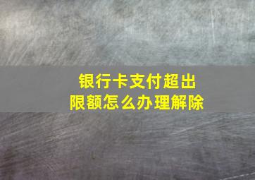 银行卡支付超出限额怎么办理解除