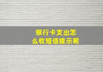 银行卡支出怎么收短信提示呢