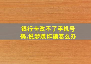 银行卡改不了手机号码,说涉嫌诈骗怎么办