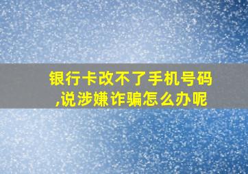 银行卡改不了手机号码,说涉嫌诈骗怎么办呢