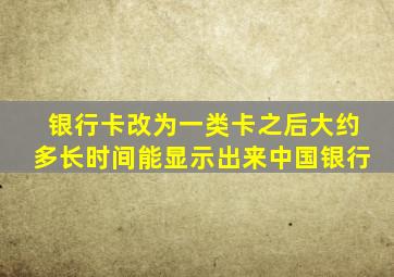 银行卡改为一类卡之后大约多长时间能显示出来中国银行