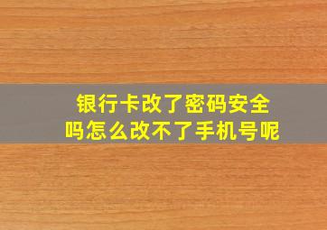 银行卡改了密码安全吗怎么改不了手机号呢