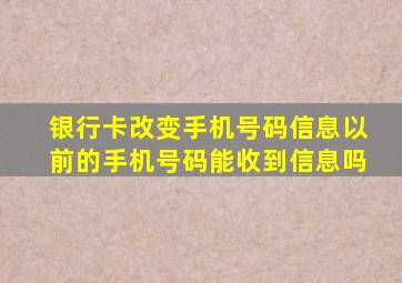 银行卡改变手机号码信息以前的手机号码能收到信息吗