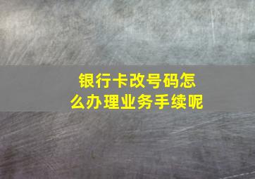 银行卡改号码怎么办理业务手续呢