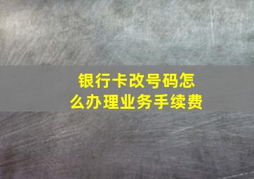 银行卡改号码怎么办理业务手续费