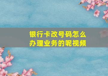 银行卡改号码怎么办理业务的呢视频