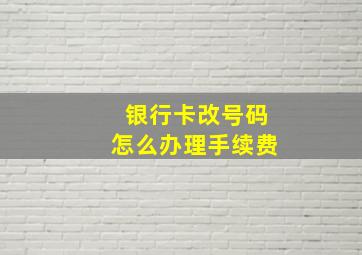 银行卡改号码怎么办理手续费