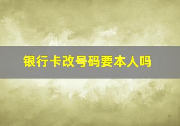 银行卡改号码要本人吗