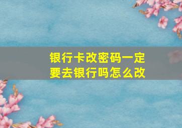 银行卡改密码一定要去银行吗怎么改