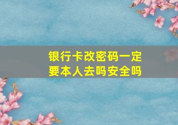 银行卡改密码一定要本人去吗安全吗