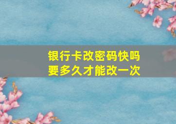 银行卡改密码快吗要多久才能改一次