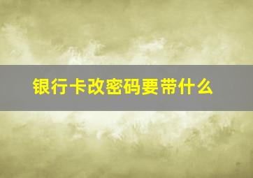 银行卡改密码要带什么