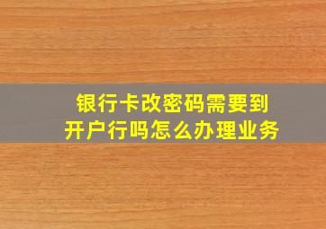 银行卡改密码需要到开户行吗怎么办理业务