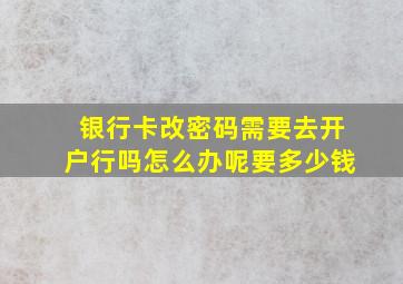 银行卡改密码需要去开户行吗怎么办呢要多少钱