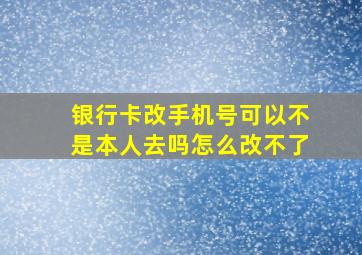 银行卡改手机号可以不是本人去吗怎么改不了