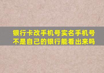 银行卡改手机号实名手机号不是自己的银行能看出来吗