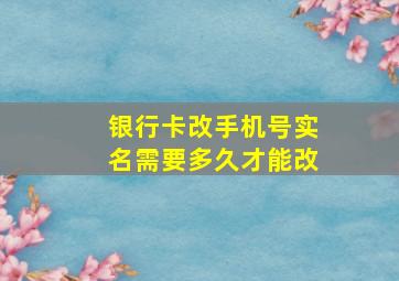 银行卡改手机号实名需要多久才能改