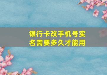 银行卡改手机号实名需要多久才能用