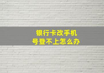 银行卡改手机号登不上怎么办