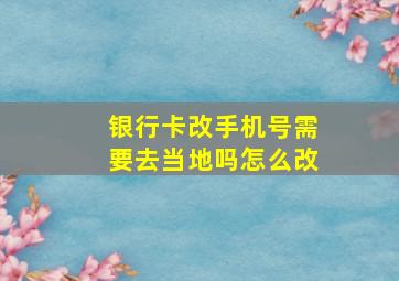 银行卡改手机号需要去当地吗怎么改