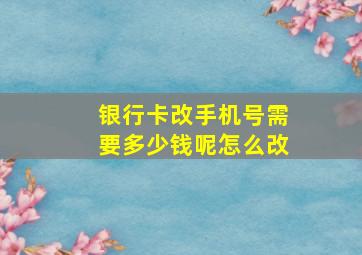 银行卡改手机号需要多少钱呢怎么改